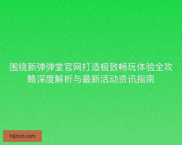 围绕新弹弹堂官网打造极致畅玩体验全攻略深度解析与最新活动资讯指南