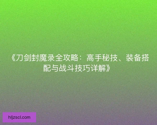 《刀剑封魔录全攻略：高手秘技、装备搭配与战斗技巧详解》