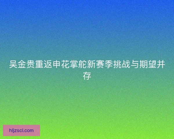 吴金贵重返申花掌舵新赛季挑战与期望并存