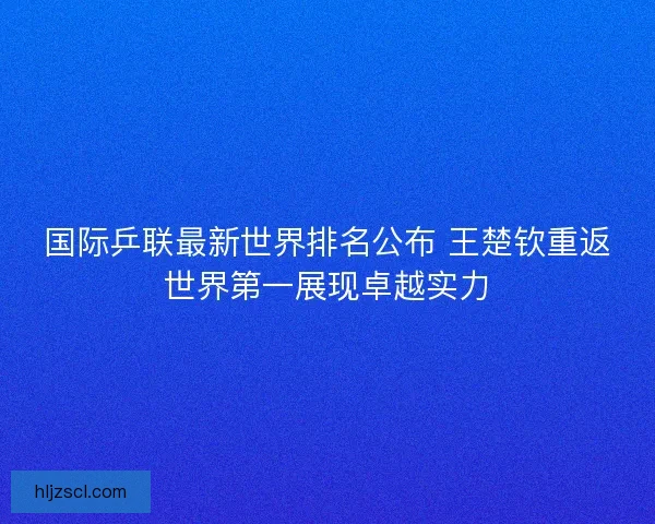 国际乒联最新世界排名公布 王楚钦重返世界第一展现卓越实力 国际乒联最新世界排名公布 王楚钦重返世界第一展现卓越实力