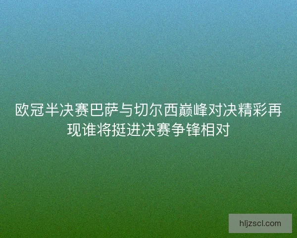 欧冠半决赛巴萨与切尔西巅峰对决精彩再现谁将挺进决赛争锋相对