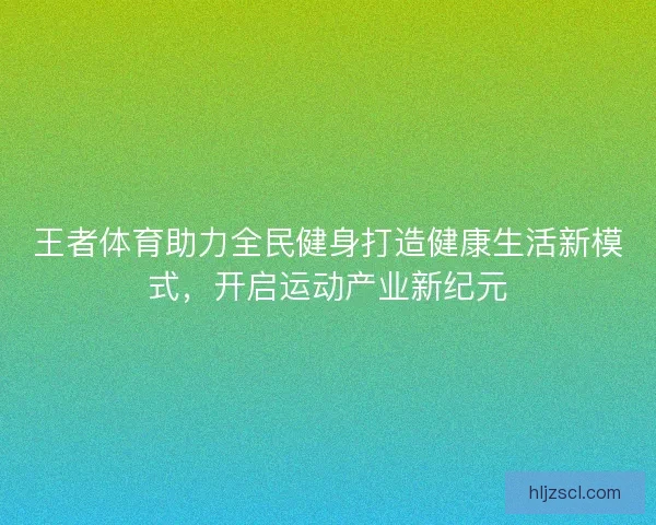 王者体育助力全民健身打造健康生活新模式，开启运动产业新纪元