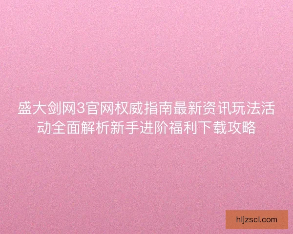 盛大剑网3官网权威指南最新资讯玩法活动全面解析新手进阶福利下载攻略