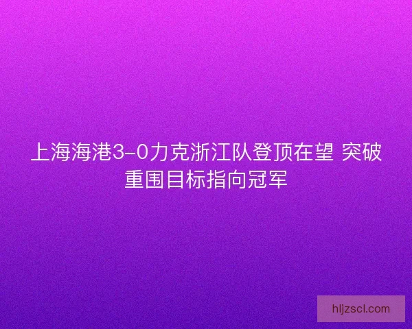 上海海港3-0力克浙江队登顶在望 突破重围目标指向冠军 上海海港3-0力克浙江队登顶在望 突破重围目标指向冠军
