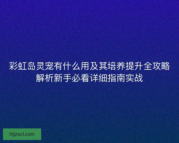 彩虹岛灵宠有什么用及其培养提升全攻略解析新手必看详细指南实战 彩虹岛灵宠有什么用及其培养提升全攻略解析新手必看详细指南实战