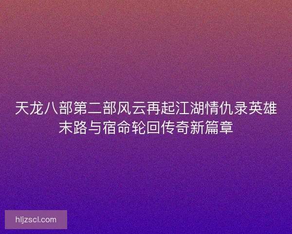 天龙八部第二部风云再起江湖情仇录英雄末路与宿命轮回传奇新篇章 天龙八部第二部风云再起江湖情仇录英雄末路与宿命轮回传奇新篇章