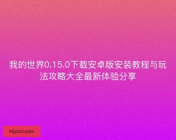 我的世界0.15.0下载安卓版安装教程与玩法攻略大全最新体验分享 我的世界0.15.0下载安卓版安装教程与玩法攻略大全最新体验分享