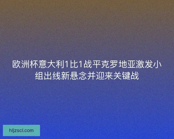 欧洲杯意大利1比1战平克罗地亚激发小组出线新悬念并迎来关键战