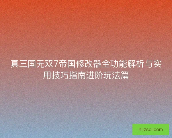 真三国无双7帝国修改器全功能解析与实用技巧指南进阶玩法篇 真三国无双7帝国修改器全功能解析与实用技巧指南进阶玩法篇