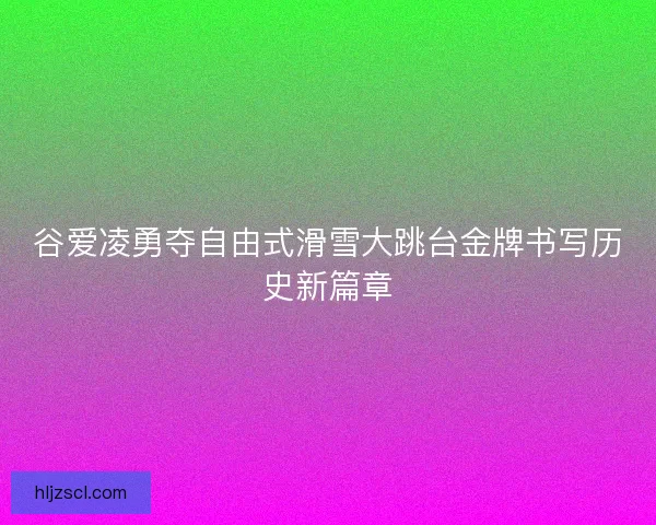谷爱凌勇夺自由式滑雪大跳台金牌书写历史新篇章 谷爱凌勇夺自由式滑雪大跳台金牌书写历史新篇章
