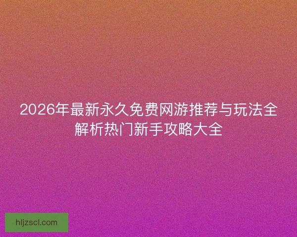 2026年最新永久免费网游推荐与玩法全解析热门新手攻略大全 2026年最新永久免费网游推荐与玩法全解析热门新手攻略大全
