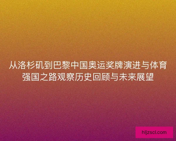 从洛杉矶到巴黎中国奥运奖牌演进与体育强国之路观察历史回顾与未来展望