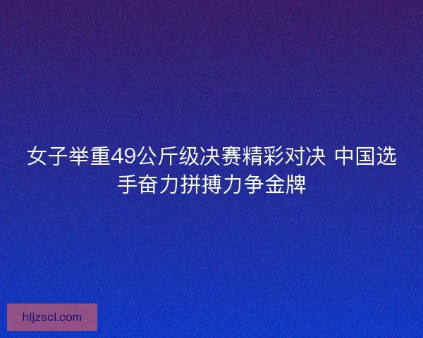 女子举重49公斤级决赛精彩对决 中国选手奋力拼搏力争金牌
