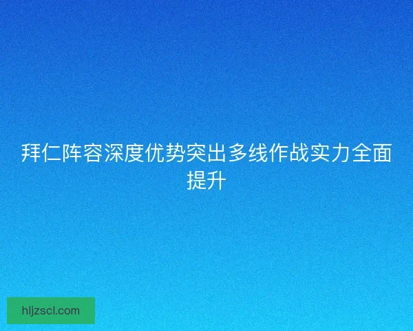 拜仁阵容深度优势突出多线作战实力全面提升