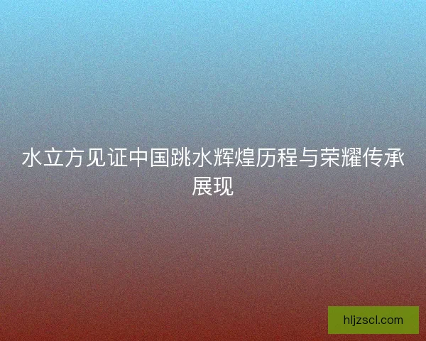 水立方见证中国跳水辉煌历程与荣耀传承展现 水立方见证中国跳水辉煌历程与荣耀传承展现