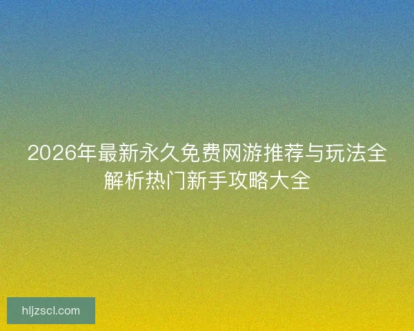 2026年最新永久免费网游推荐与玩法全解析热门新手攻略大全