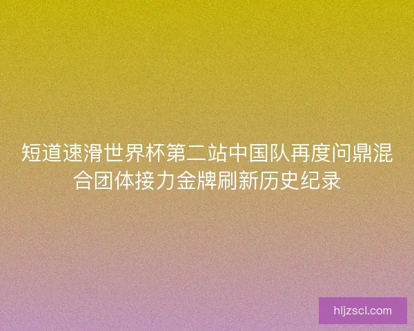 短道速滑世界杯第二站中国队再度问鼎混合团体接力金牌刷新历史纪录