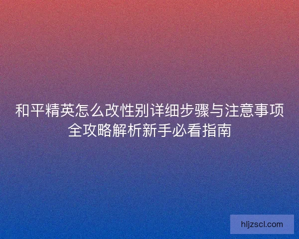 和平精英怎么改性别详细步骤与注意事项全攻略解析新手必看指南 和平精英怎么改性别详细步骤与注意事项全攻略解析新手必看指南