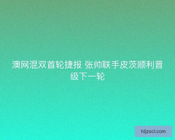 澳网混双首轮捷报 张帅联手皮茨顺利晋级下一轮
