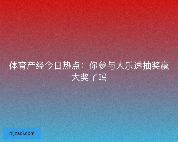 体育产经今日热点:你参与大乐透抽奖赢大奖了吗 体育产经今日热点:你参与大乐透抽奖赢大奖了吗